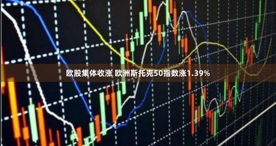 欧股集体收涨 欧洲斯托克50指数涨1.39%