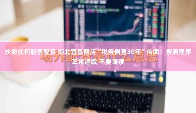 炒股如何股票配资 湖北宜昌回应“税务倒查30年”传闻：按照程序正常追缴 不要误读