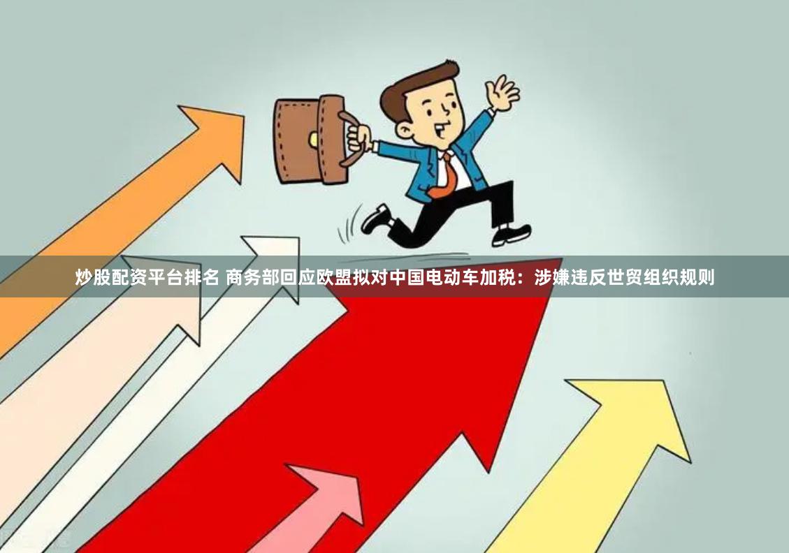 炒股配资平台排名 商务部回应欧盟拟对中国电动车加税：涉嫌违反世贸组织规则