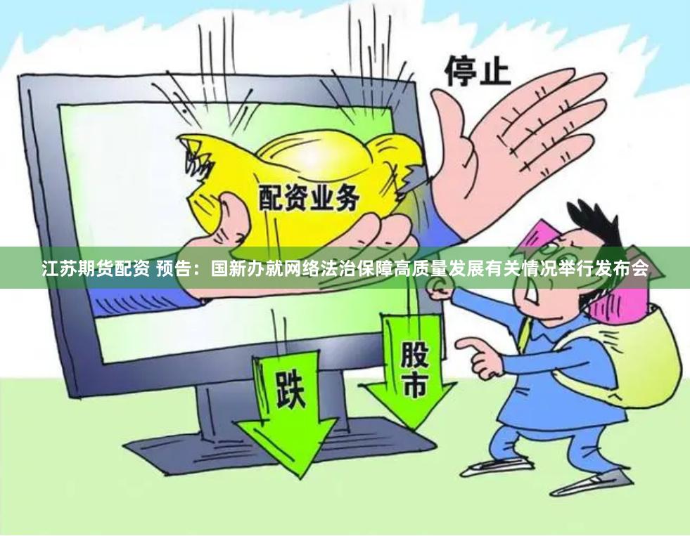 江苏期货配资 预告：国新办就网络法治保障高质量发展有关情况举行发布会