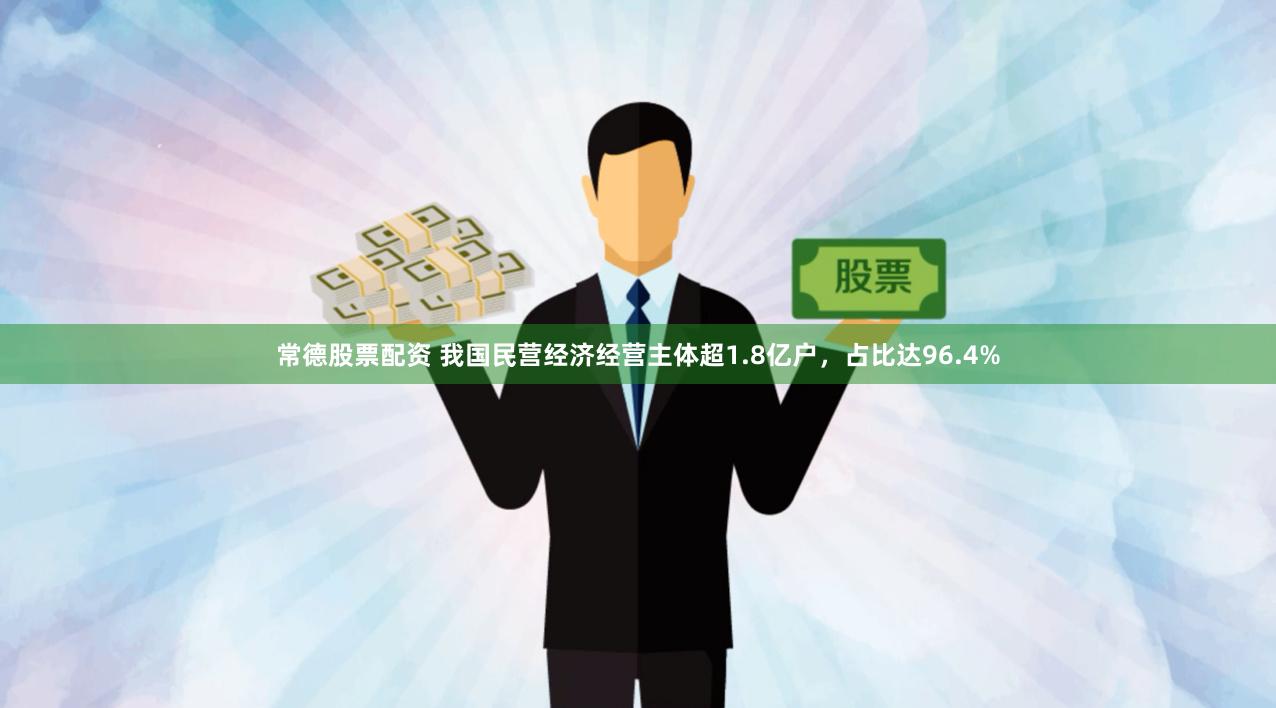 常德股票配资 我国民营经济经营主体超1.8亿户，占比达96.4%