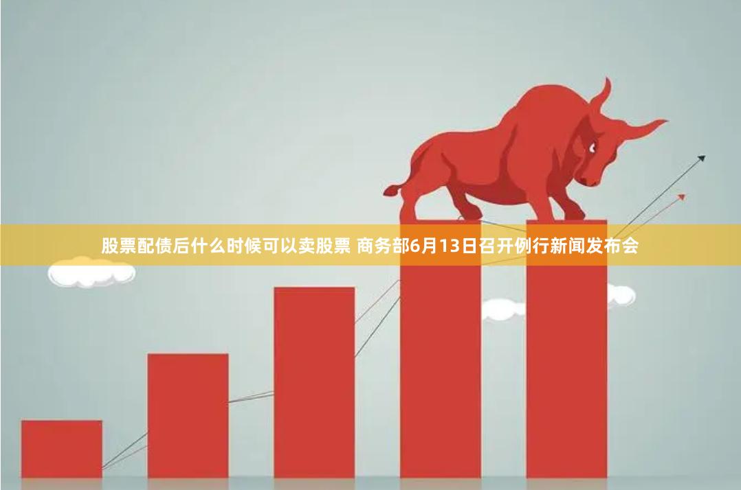 股票配债后什么时候可以卖股票 商务部6月13日召开例行新闻发布会