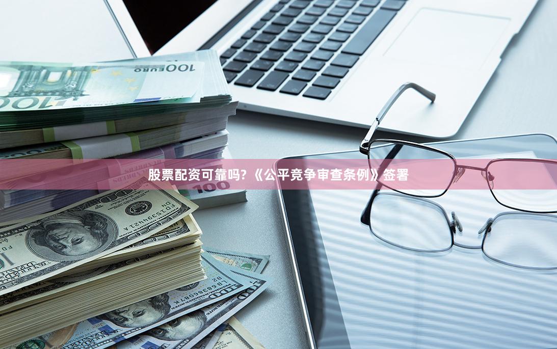 股票配资可靠吗? 《公平竞争审查条例》签署