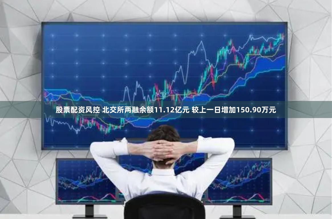 股票配资风控 北交所两融余额11.12亿元 较上一日增加150.90万元