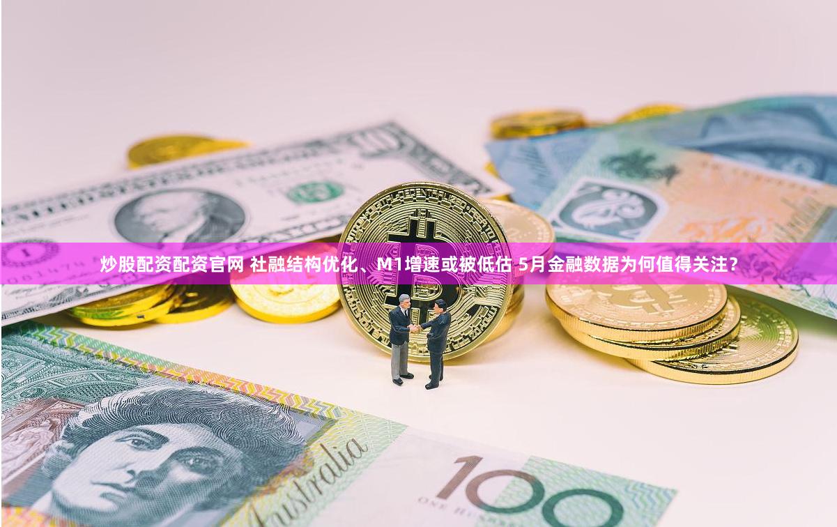 炒股配资配资官网 社融结构优化、M1增速或被低估 5月金融数据为何值得关注？