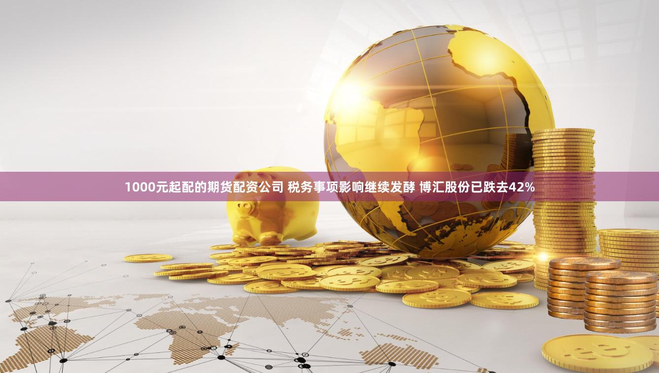 1000元起配的期货配资公司 税务事项影响继续发酵 博汇股份已跌去42%