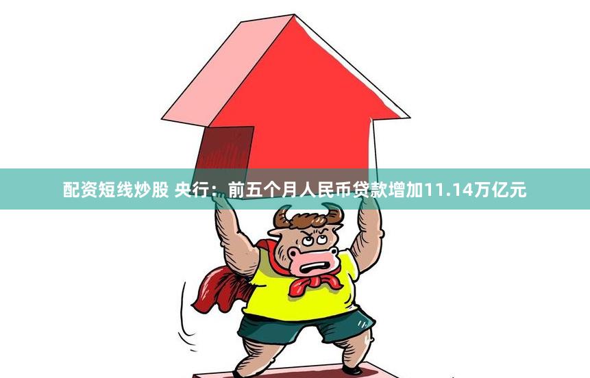 配资短线炒股 央行：前五个月人民币贷款增加11.14万亿元