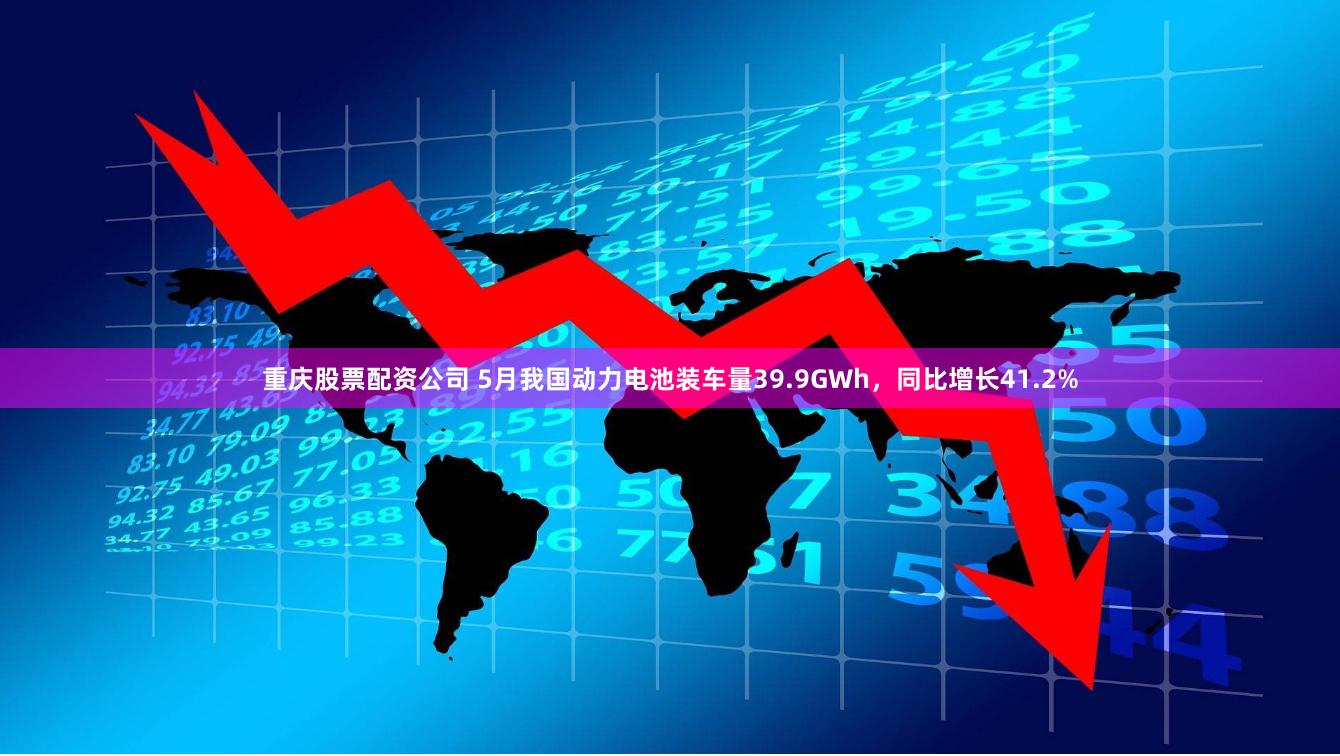 重庆股票配资公司 5月我国动力电池装车量39.9GWh，同比增长41.2%