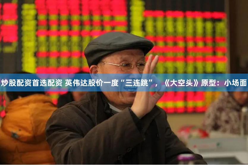炒股配资首选配资 英伟达股价一度“三连跳”，《大空头》原型：小场面
