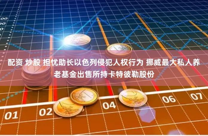 配资 炒股 担忧助长以色列侵犯人权行为 挪威最大私人养老基金出售所持卡特彼勒股份