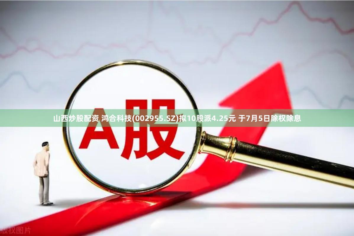 山西炒股配资 鸿合科技(002955.SZ)拟10股派4.25元 于7月5日除权除息