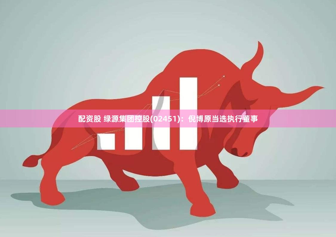 配资股 绿源集团控股(02451)：倪博原当选执行董事