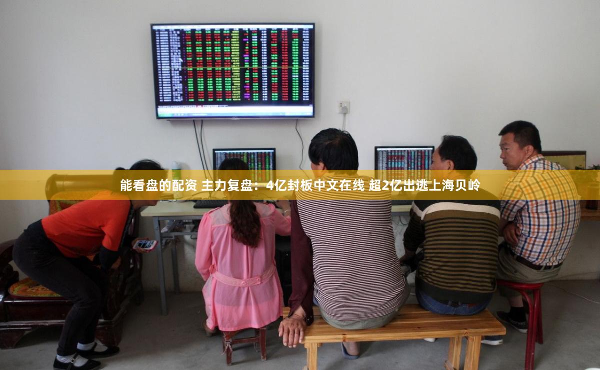 能看盘的配资 主力复盘：4亿封板中文在线 超2亿出逃上海贝岭