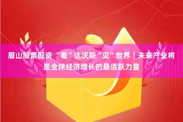 眉山股票配资 “看”达沃斯“见”世界｜未来产业将是全球经济增长的最活跃力量