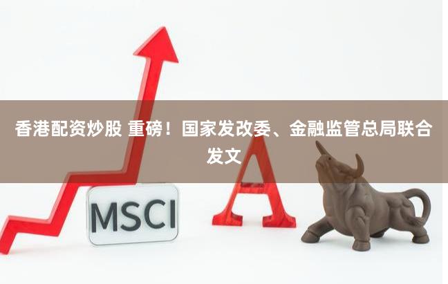 香港配资炒股 重磅！国家发改委、金融监管总局联合发文