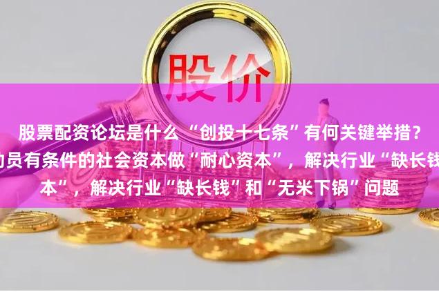 股票配资论坛是什么 “创投十七条”有何关键举措？国家发改委答每经：动员有条件的社会资本做“耐心资本”，解决行业“缺长钱”和“无米下锅”问题