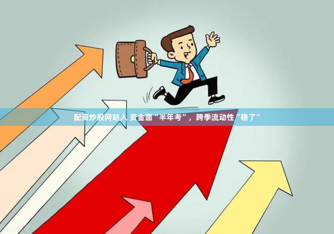 配资炒股网站入 资金面“半年考”，跨季流动性“稳了”