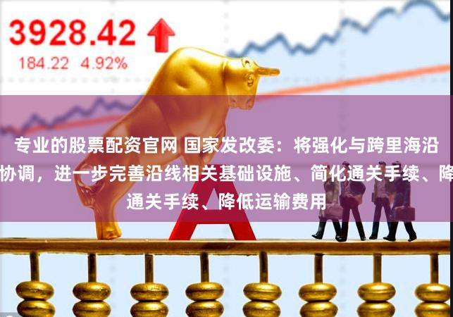 专业的股票配资官网 国家发改委：将强化与跨里海沿线国家沟通协调，进一步完善沿线相关基础设施、简化通关手续、降低运输费用
