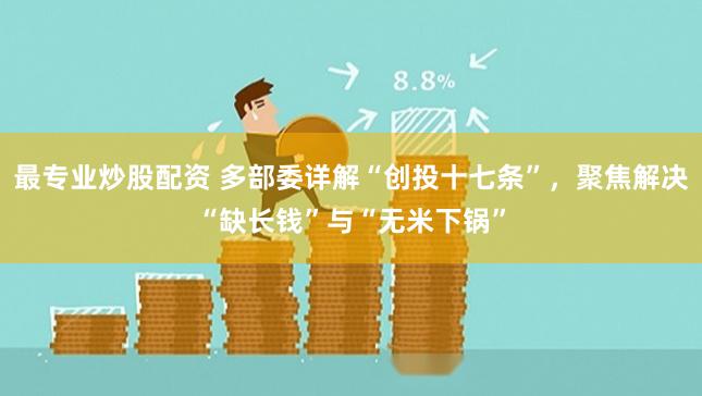 最专业炒股配资 多部委详解“创投十七条”，聚焦解决“缺长钱”与“无米下锅”