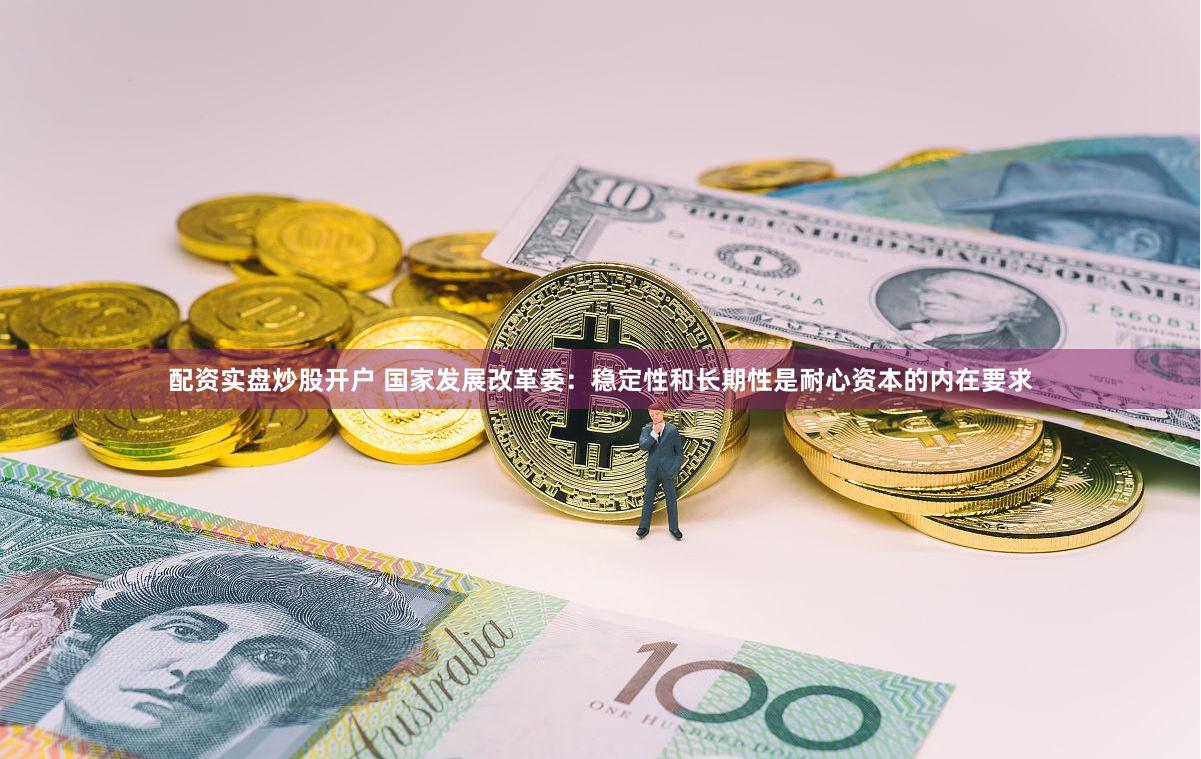 配资实盘炒股开户 国家发展改革委：稳定性和长期性是耐心资本的内在要求