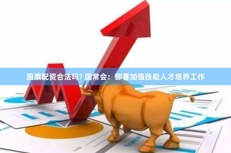 股票配资合法吗? 国常会：部署加强技能人才培养工作