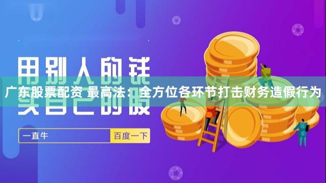 广东股票配资 最高法：全方位各环节打击财务造假行为