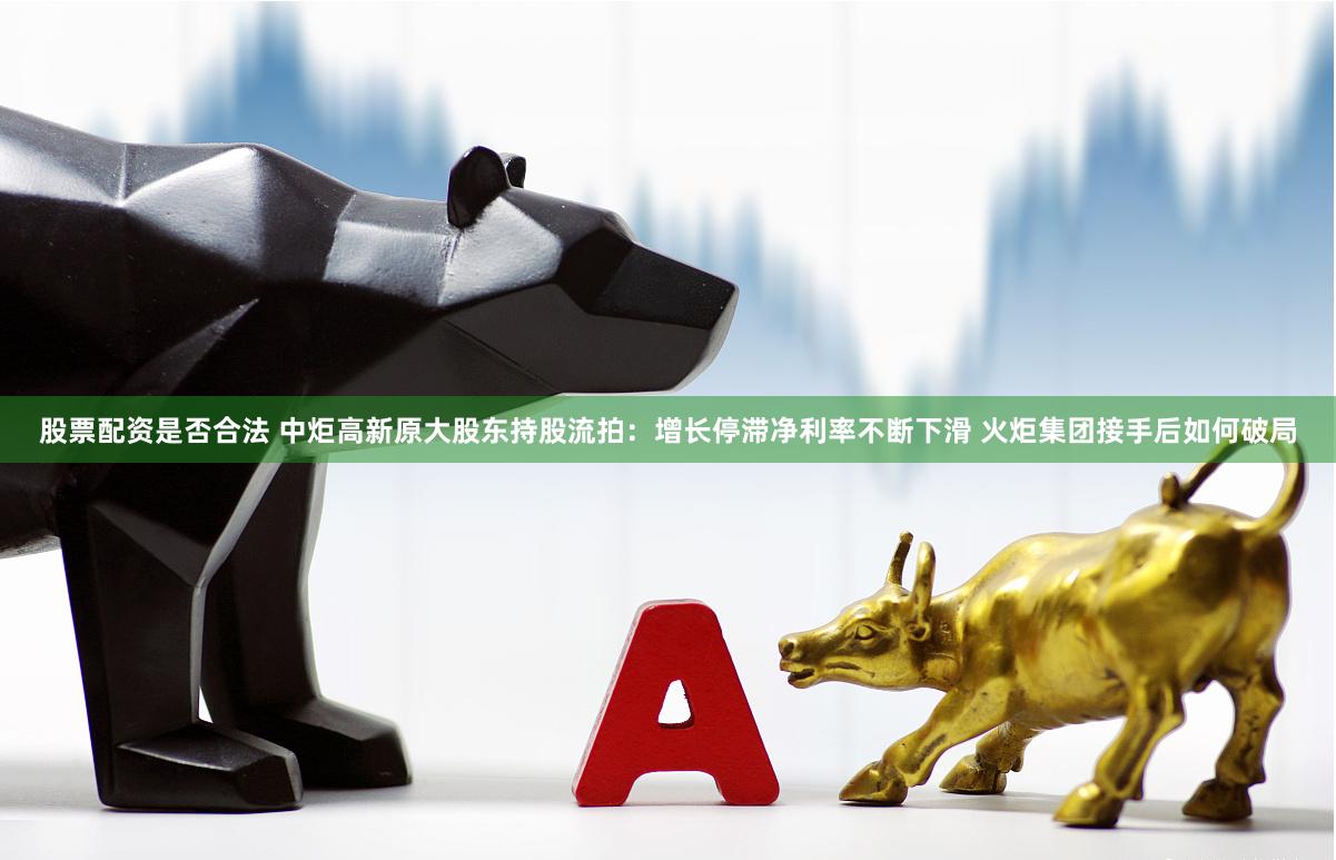 股票配资是否合法 中炬高新原大股东持股流拍：增长停滞净利率不断下滑 火炬集团接手后如何破局