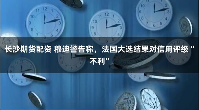 长沙期货配资 穆迪警告称，法国大选结果对信用评级“不利”
