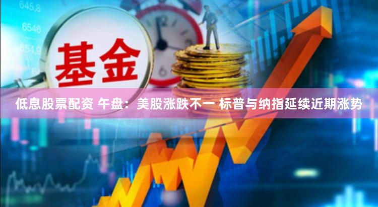 低息股票配资 午盘：美股涨跌不一 标普与纳指延续近期涨势