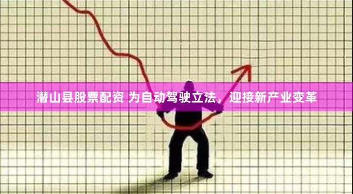 潜山县股票配资 为自动驾驶立法，迎接新产业变革