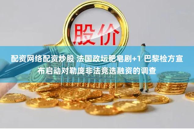 配资网络配资炒股 法国政坛肥皂剧+1 巴黎检方宣布启动对勒庞非法竞选融资的调查