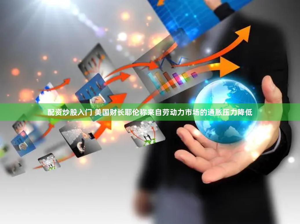 配资炒股入门 美国财长耶伦称来自劳动力市场的通胀压力降低