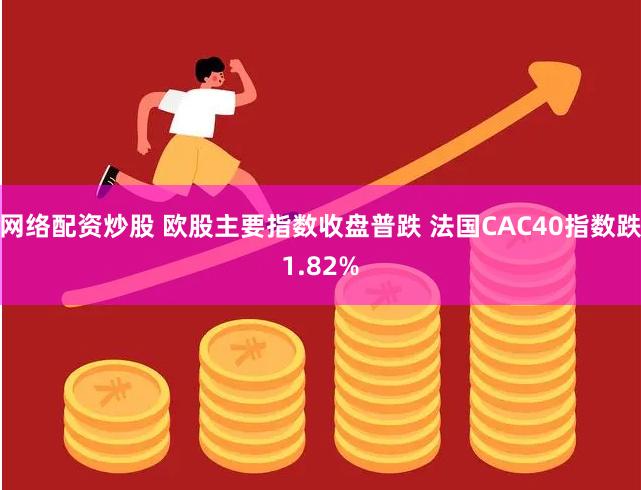 网络配资炒股 欧股主要指数收盘普跌 法国CAC40指数跌1.82%