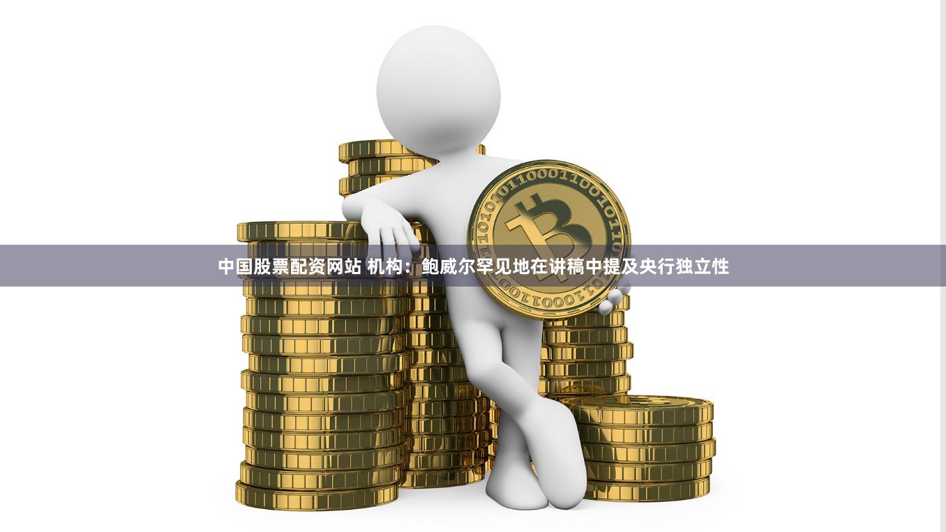 中国股票配资网站 机构：鲍威尔罕见地在讲稿中提及央行独立性