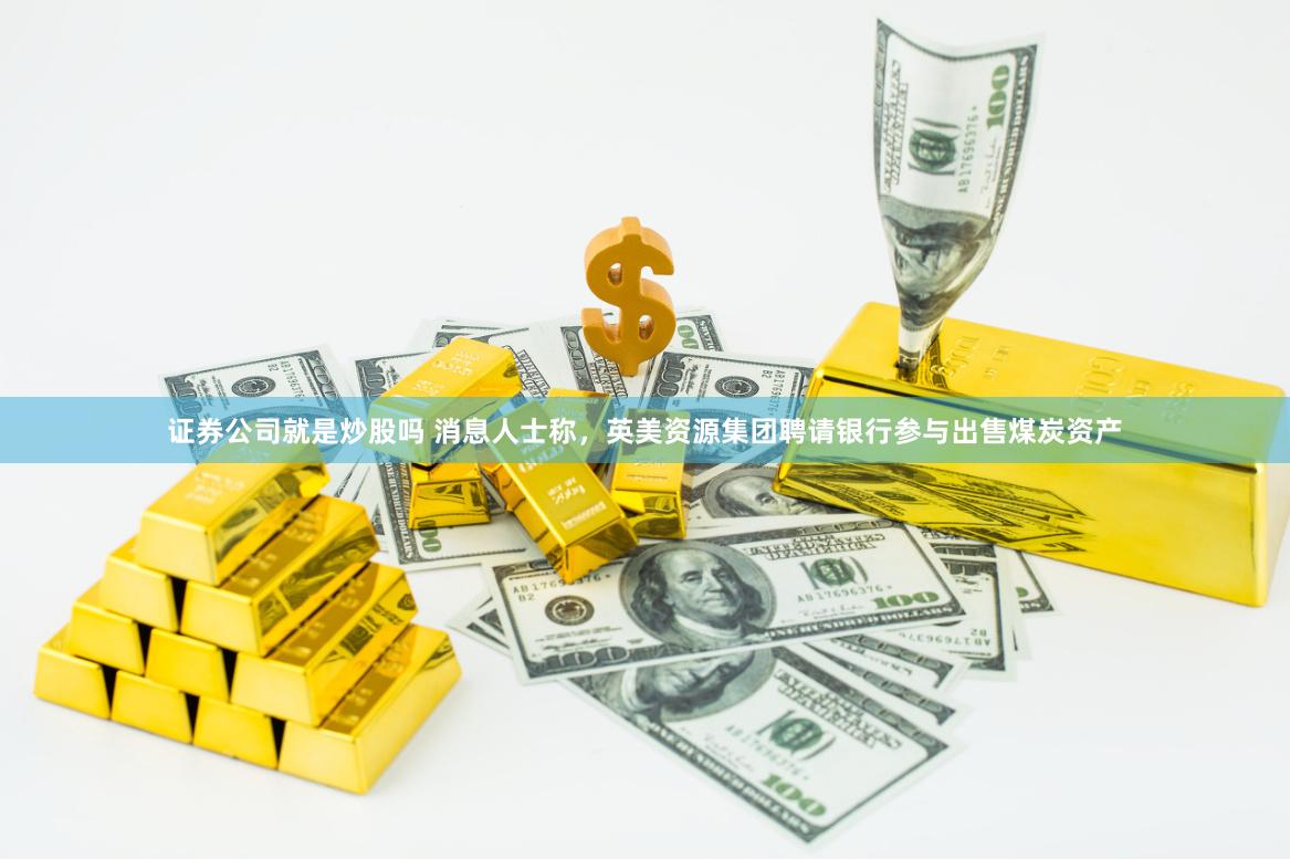 证券公司就是炒股吗 消息人士称，英美资源集团聘请银行参与出售煤炭资产
