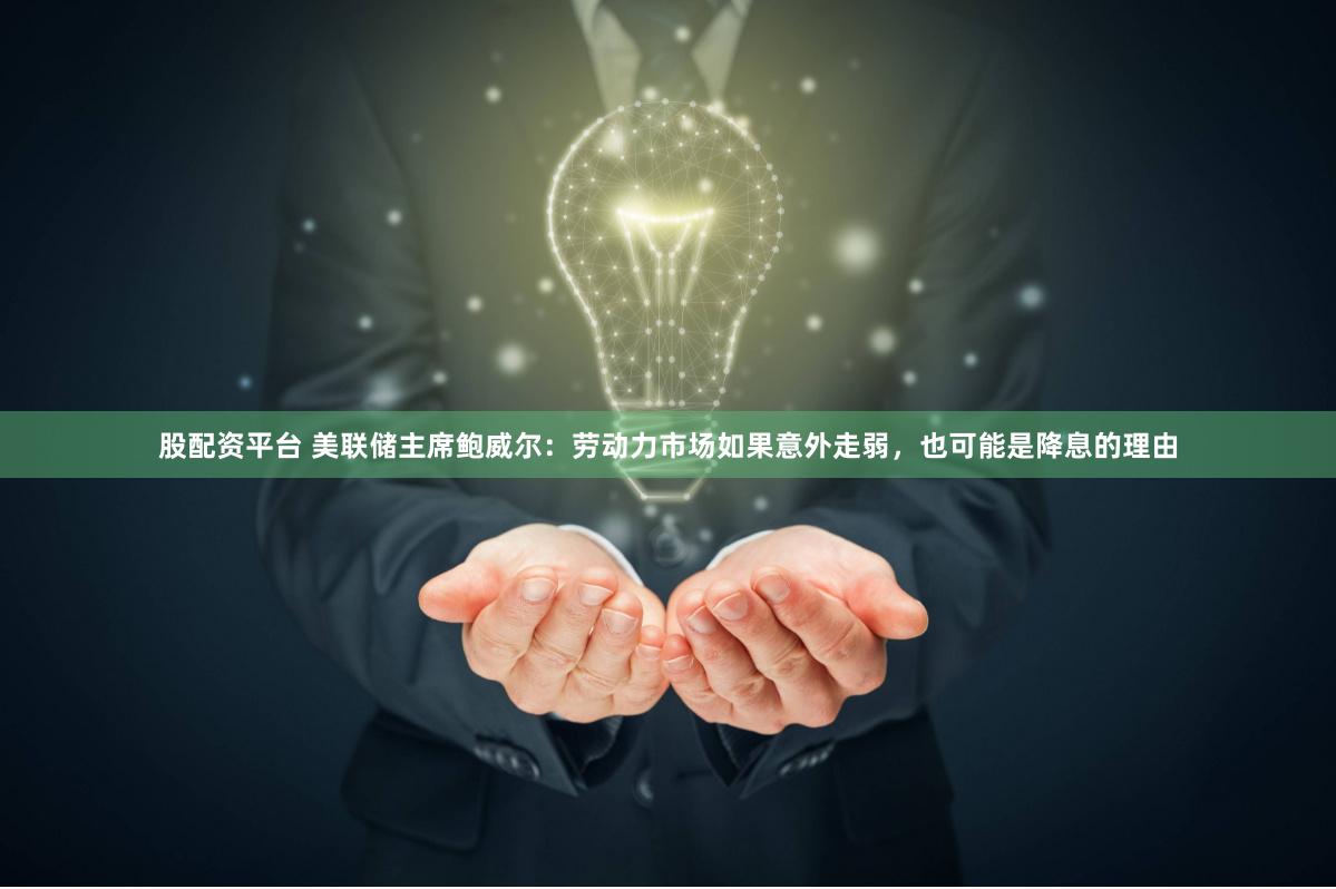 股配资平台 美联储主席鲍威尔：劳动力市场如果意外走弱，也可能是降息的理由