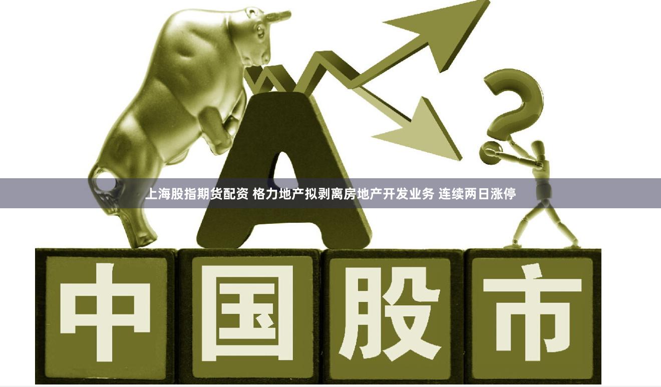 上海股指期货配资 格力地产拟剥离房地产开发业务 连续两日涨停