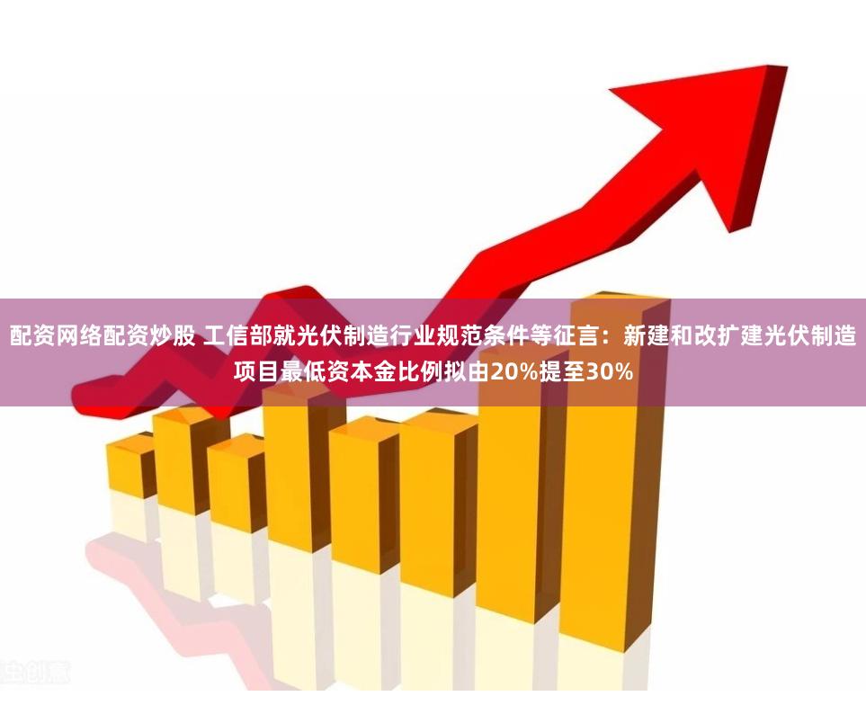 配资网络配资炒股 工信部就光伏制造行业规范条件等征言：新建和改扩建光伏制造项目最低资本金比例拟由20%提至30%