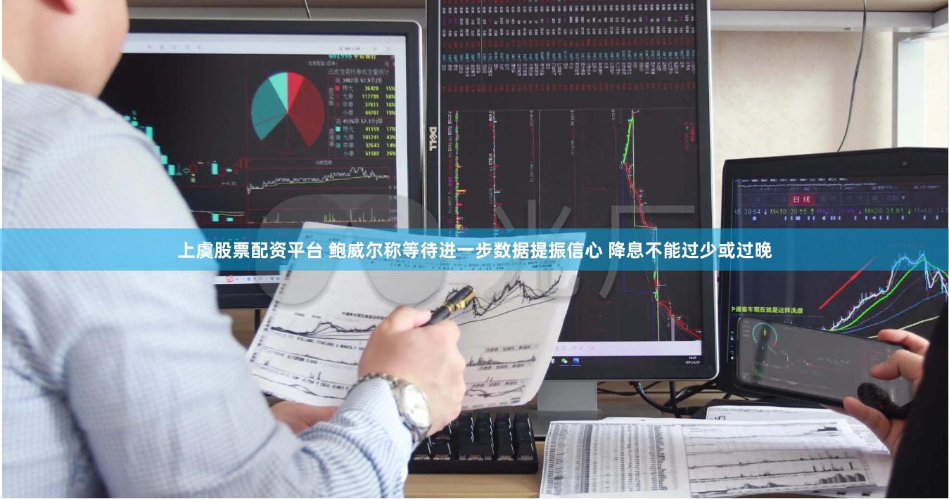 上虞股票配资平台 鲍威尔称等待进一步数据提振信心 降息不能过少或过晚