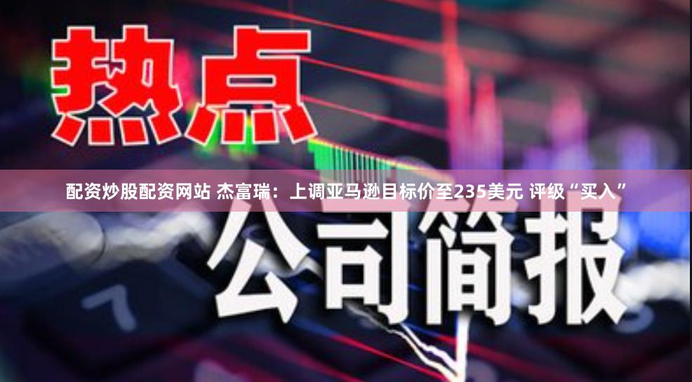 配资炒股配资网站 杰富瑞：上调亚马逊目标价至235美元 评级“买入”