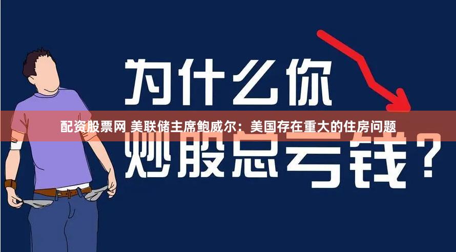 配资股票网 美联储主席鲍威尔：美国存在重大的住房问题