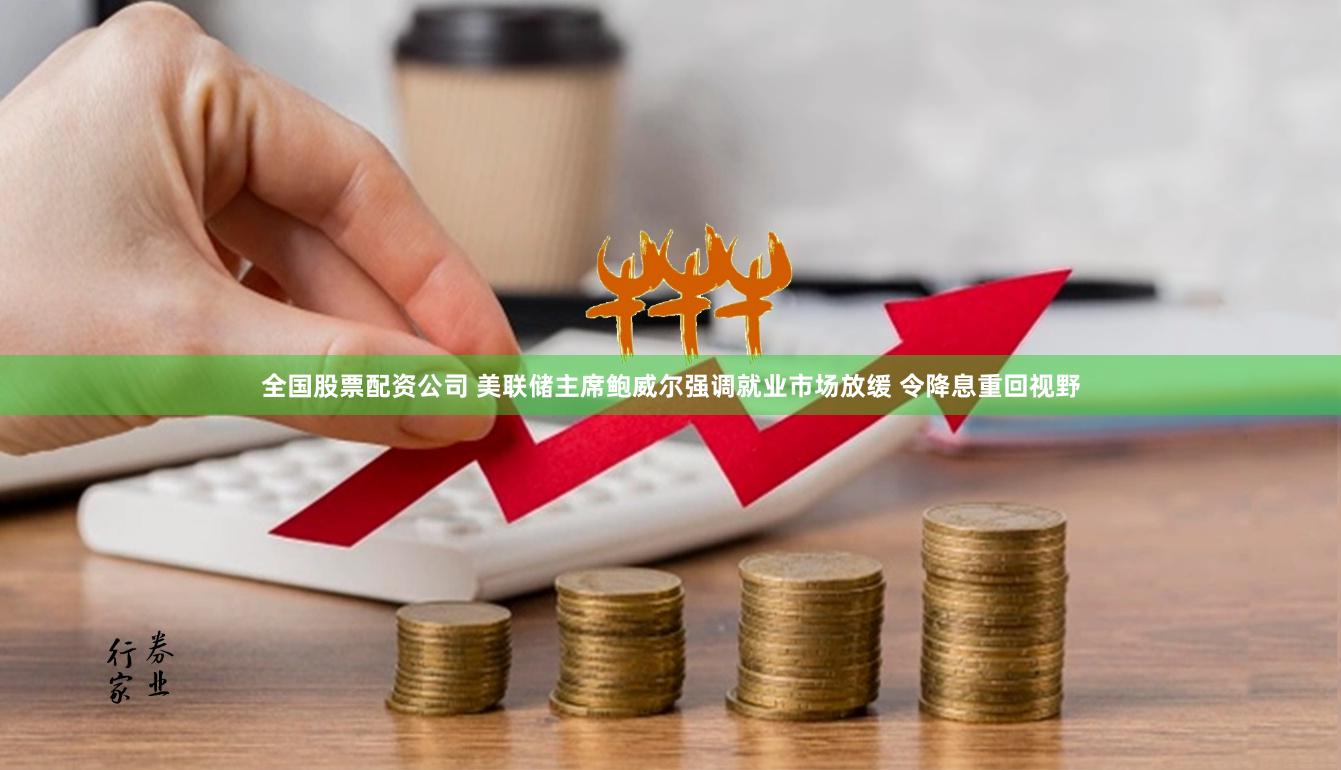 全国股票配资公司 美联储主席鲍威尔强调就业市场放缓 令降息重回视野