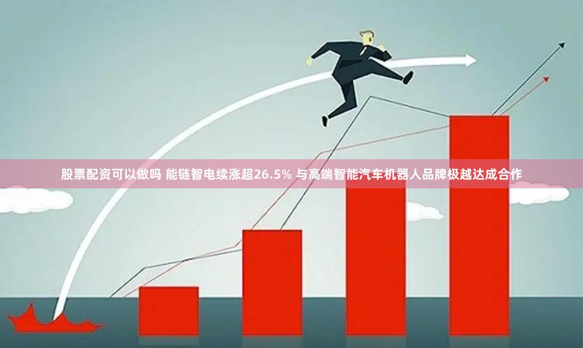 股票配资可以做吗 能链智电续涨超26.5% 与高端智能汽车机器人品牌极越达成合作