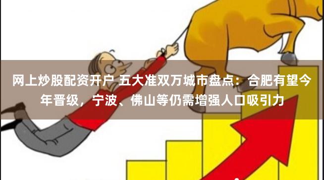 网上炒股配资开户 五大准双万城市盘点：合肥有望今年晋级，宁波、佛山等仍需增强人口吸引力