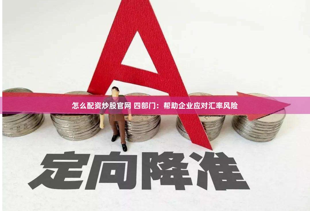 怎么配资炒股官网 四部门：帮助企业应对汇率风险