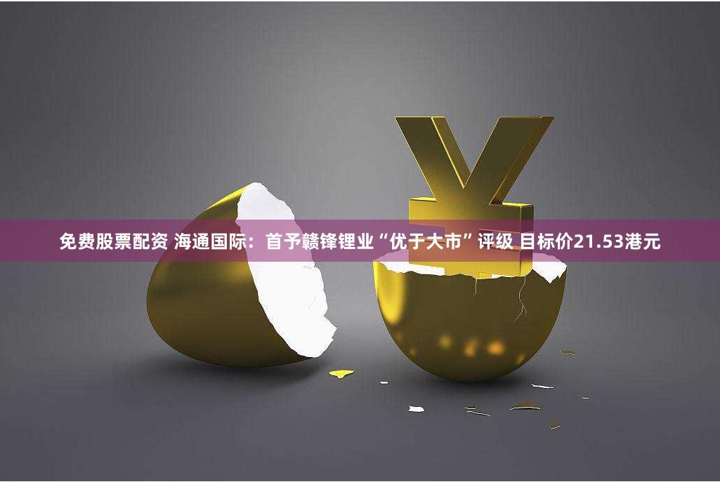 免费股票配资 海通国际：首予赣锋锂业“优于大市”评级 目标价21.53港元