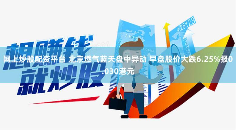网上炒股配资平台 北京燃气蓝天盘中异动 早盘股价大跌6.25%报0.030港元