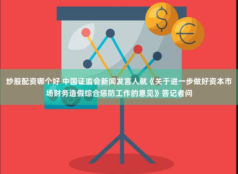 炒股配资哪个好 中国证监会新闻发言人就《关于进一步做好资本市场财务造假综合惩防工作的意见》答记者问
