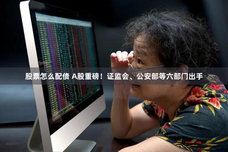 股票怎么配债 A股重磅！证监会、公安部等六部门出手