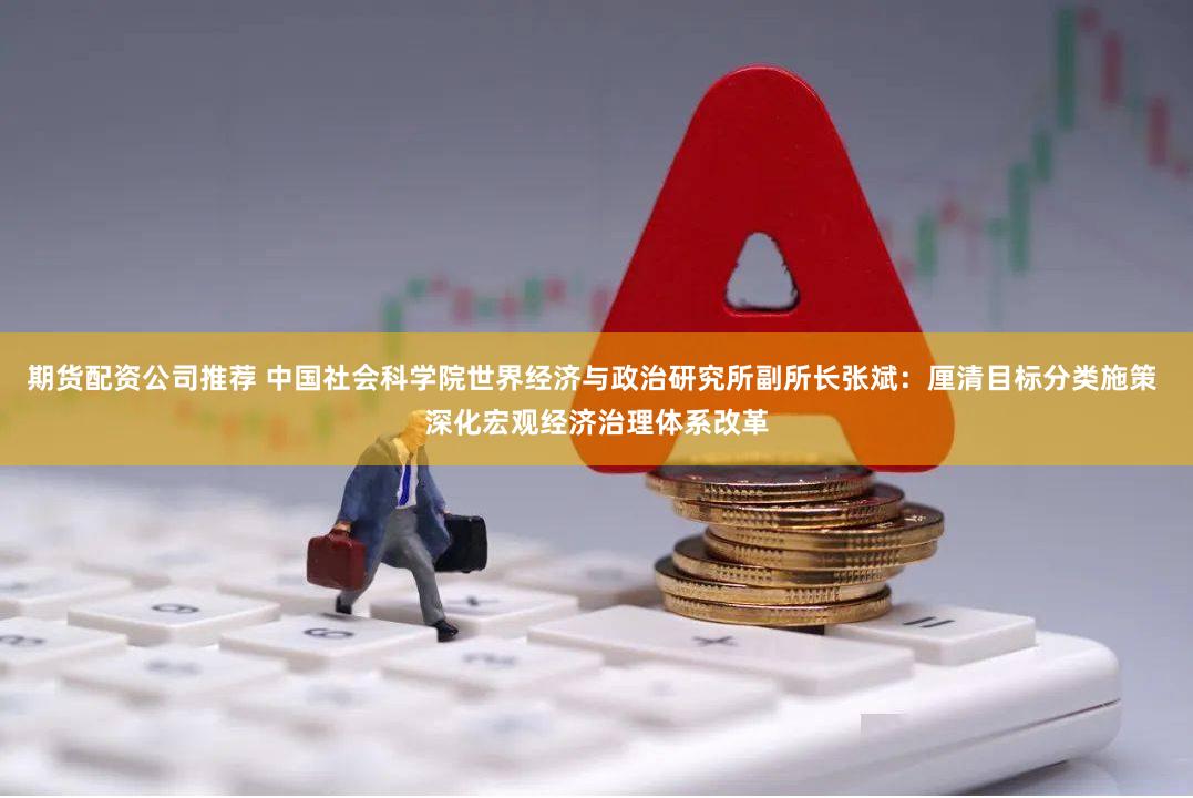期货配资公司推荐 中国社会科学院世界经济与政治研究所副所长张斌：厘清目标分类施策 深化宏观经济治理体系改革